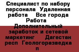 Специалист по набору персонала. Удаленная работа. - Все города Работа » Дополнительный заработок и сетевой маркетинг   . Дагестан респ.,Геологоразведка п.